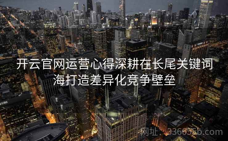 开云官网运营心得深耕在长尾关键词海打造差异化竞争壁垒