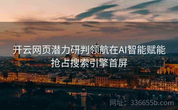 <strong>开云</strong>网页潜力研判领航在AI智能赋能抢占搜索引擎首屏