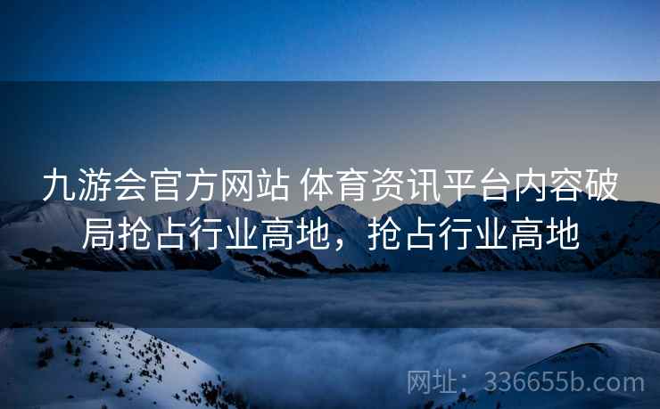 九游会官方网站 体育资讯平台内容破局抢占行业高地,抢占行业高地 九游会官方网站 体育资讯平台内容破局抢占行业高地,抢占行业高地