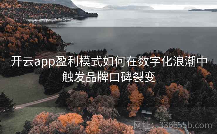 <strong>开云</strong>app盈利模式如何在数字化浪潮中触发品牌口碑裂变