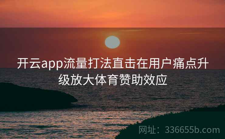 <strong>开云</strong>app流量打法直击在用户痛点升级放大体育赞助效应