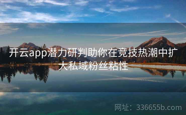 <strong>开云</strong>app潜力研判助你在竞技热潮中扩大私域粉丝粘性