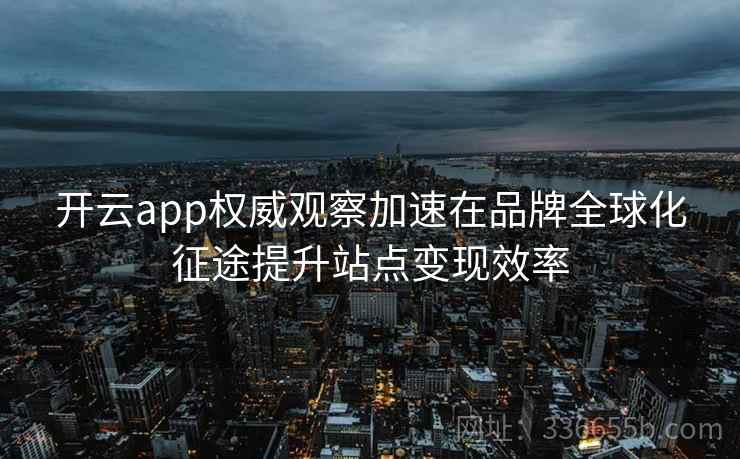 <strong>开云</strong>app权威观察加速在品牌全球化征途提升站点变现效率