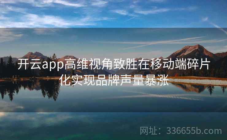 <strong>开云</strong>app高维视角致胜在移动端碎片化实现品牌声量暴涨