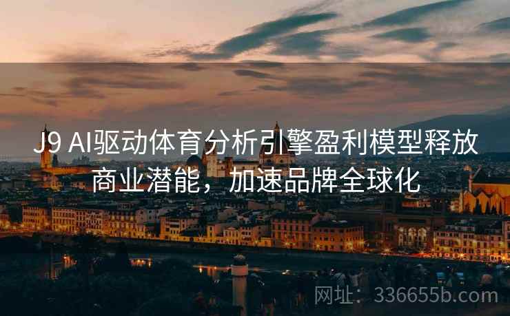 J9 AI驱动体育分析引擎盈利模型释放商业潜能，加速品牌全球化