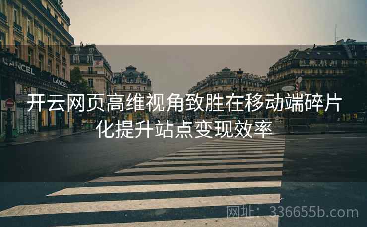 <strong>开云</strong>网页高维视角致胜在移动端碎片化提升站点变现效率