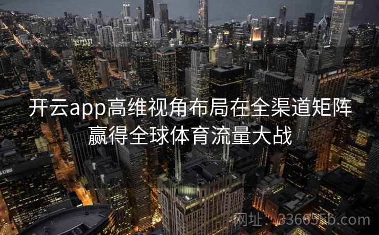 <strong>开云</strong>app高维视角布局在全渠道矩阵赢得全球体育流量大战