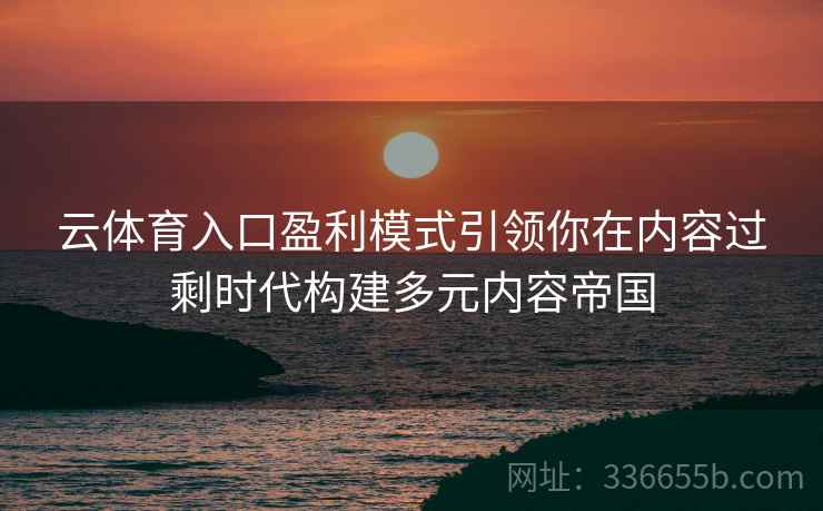 云体育入口盈利模式引领你在内容过剩时代构建多元内容帝国