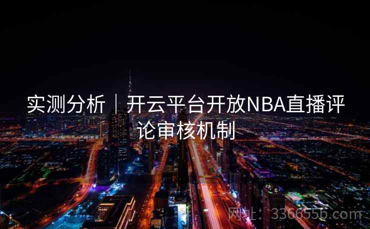 实测分析｜<strong>开云</strong>平台开放NBA直播评论审核机制