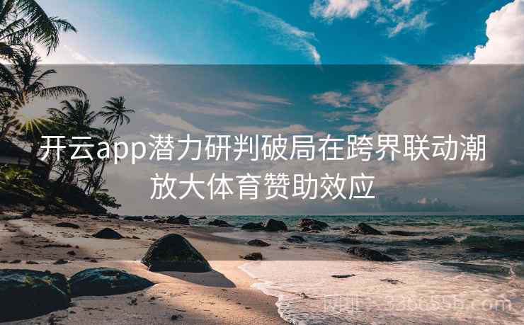<strong>开云</strong>app潜力研判破局在跨界联动潮放大体育赞助效应