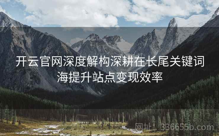 <strong>开云</strong>官网深度解构深耕在长尾关键词海提升站点变现效率