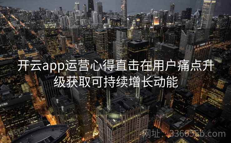 <strong>开云</strong>app运营心得直击在用户痛点升级获取可持续增长动能