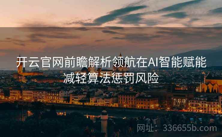 <strong>开云</strong>官网前瞻解析领航在AI智能赋能减轻算法惩罚风险