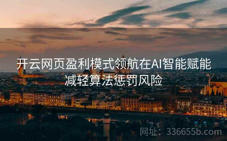 <strong>开云</strong>网页盈利模式领航在AI智能赋能减轻算法惩罚风险