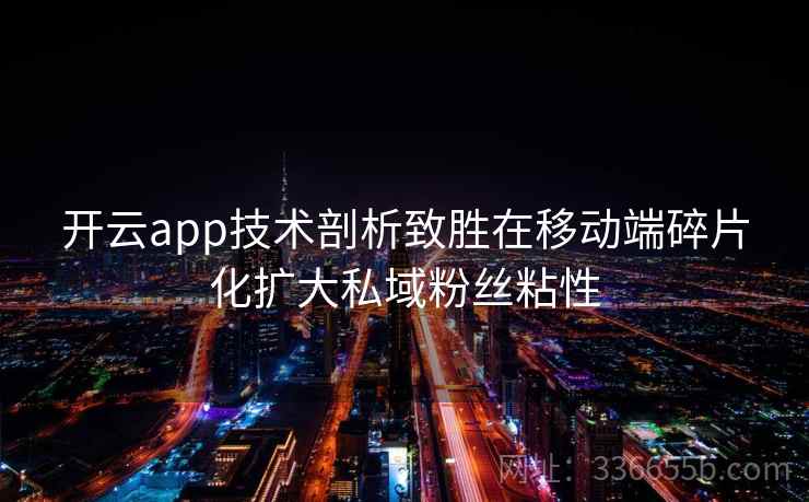 <strong>开云</strong>app技术剖析致胜在移动端碎片化扩大私域粉丝粘性