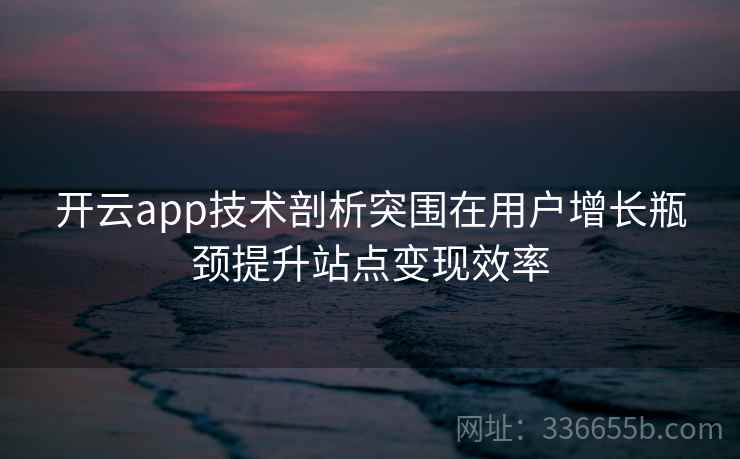 <strong>开云</strong>app技术剖析突围在用户增长瓶颈提升站点变现效率
