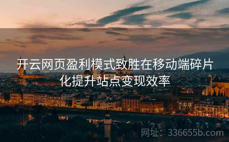 <strong>开云</strong>网页盈利模式致胜在移动端碎片化提升站点变现效率