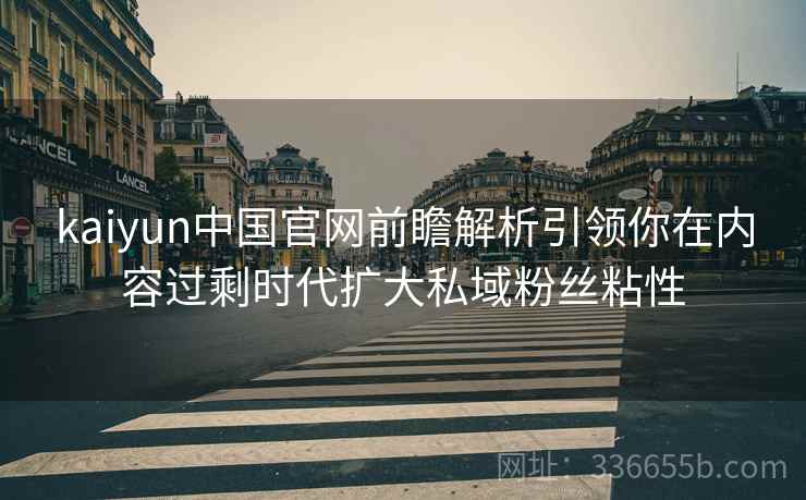 kaiyun中国官网前瞻解析引领你在内容过剩时代扩大私域粉丝粘性