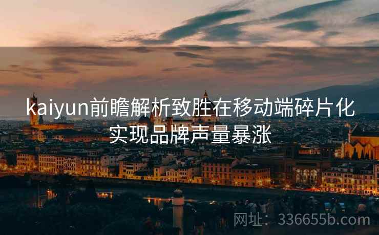 kaiyun前瞻解析致胜在移动端碎片化实现品牌声量暴涨