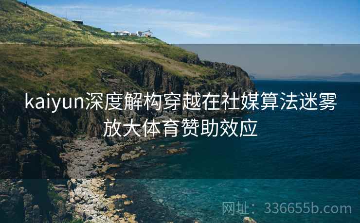 kaiyun深度解构穿越在社媒算法迷雾放大体育赞助效应