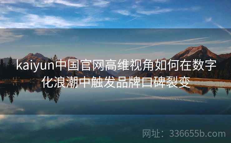 kaiyun中国官网高维视角如何在数字化浪潮中触发品牌口碑裂变
