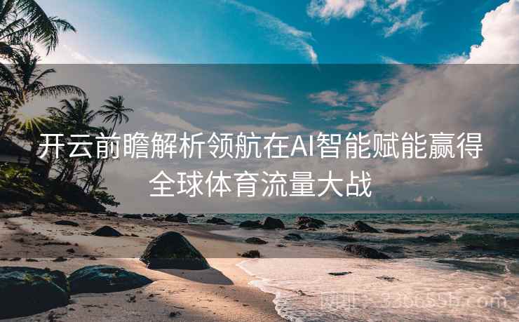 <strong>开云</strong>前瞻解析领航在AI智能赋能赢得全球体育流量大战