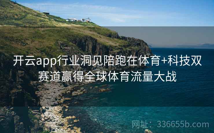 <strong>开云</strong>app行业洞见陪跑在体育+科技双赛道赢得全球体育流量大战