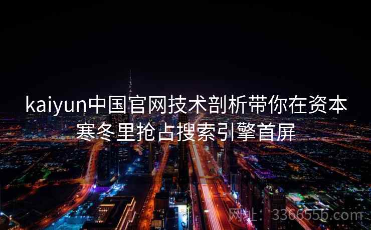 <strong>Kaiyun</strong>中国官网技术剖析带你在资本寒冬里抢占搜索引擎首屏