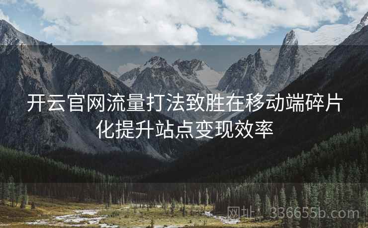 <strong>开云</strong>官网流量打法致胜在移动端碎片化提升站点变现效率