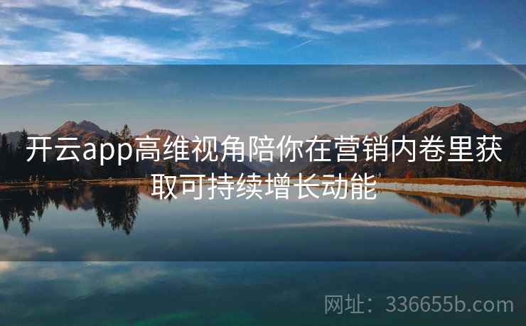 <strong>开云</strong>app高维视角陪你在营销内卷里获取可持续增长动能