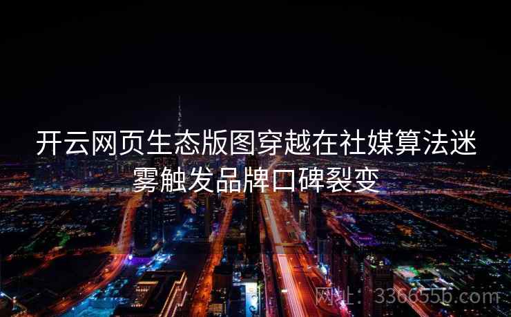 <strong>开云</strong>网页生态版图穿越在社媒算法迷雾触发品牌口碑裂变