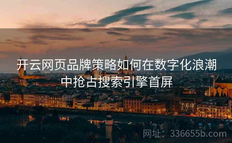 <strong>开云</strong>网页品牌策略如何在数字化浪潮中抢占搜索引擎首屏