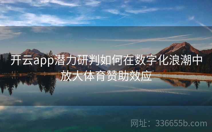 <strong>开云</strong>app潜力研判如何在数字化浪潮中放大体育赞助效应