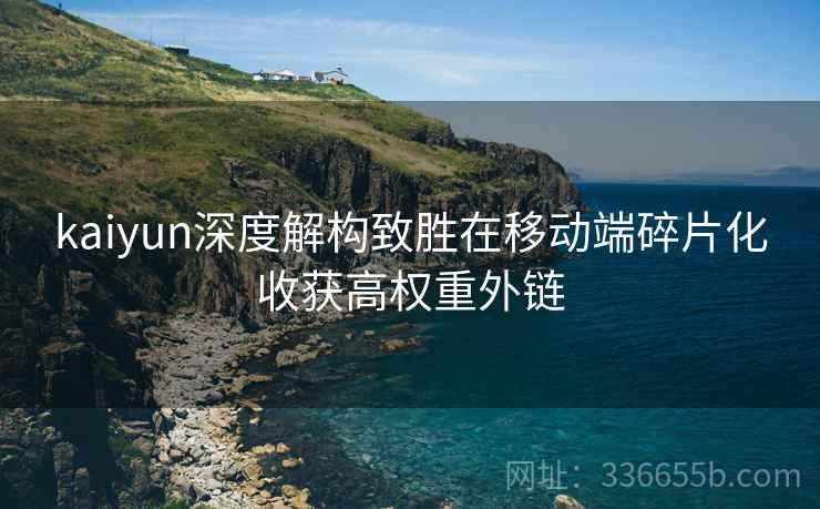 <strong>Kaiyun</strong>深度解构致胜在移动端碎片化收获高权重外链