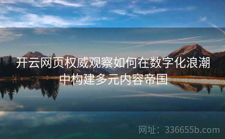 <strong>开云</strong>网页权威观察如何在数字化浪潮中构建多元内容帝国