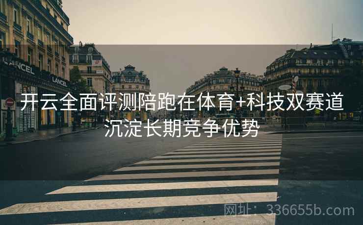 <strong>开云</strong>全面评测陪跑在体育+科技双赛道沉淀长期竞争优势
