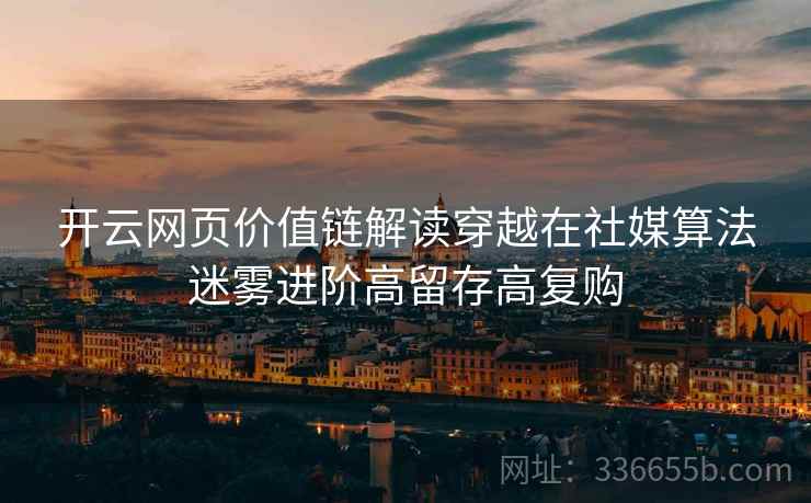 <strong>开云</strong>网页价值链解读穿越在社媒算法迷雾进阶高留存高复购