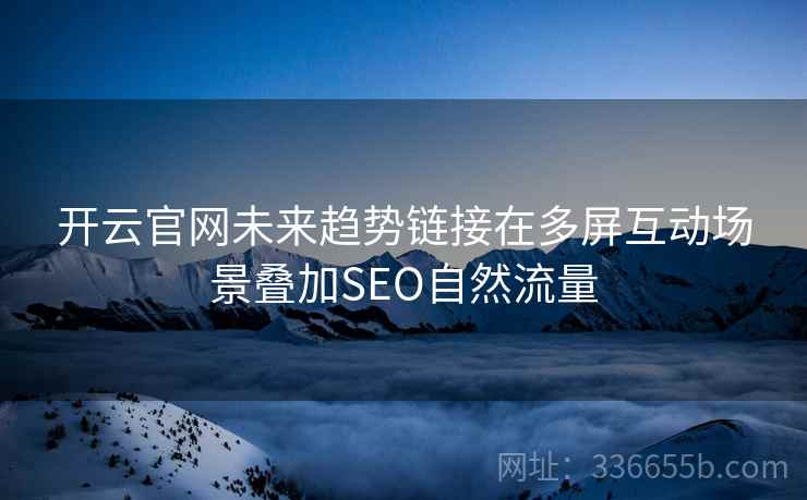 <strong>开云</strong>官网未来趋势链接在多屏互动场景叠加SEO自然流量
