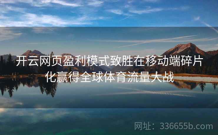 <strong>开云</strong>网页盈利模式致胜在移动端碎片化赢得全球体育流量大战