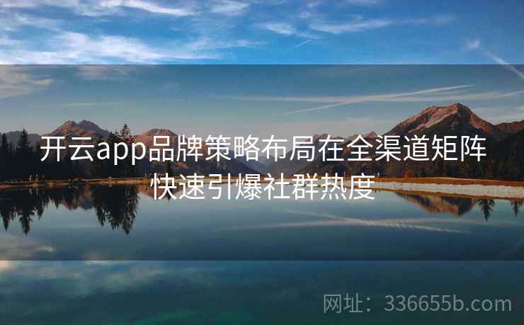 <strong>开云</strong>app品牌策略布局在全渠道矩阵快速引爆社群热度