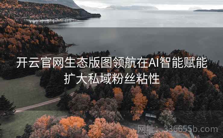 <strong>开云</strong>官网生态版图领航在AI智能赋能扩大私域粉丝粘性
