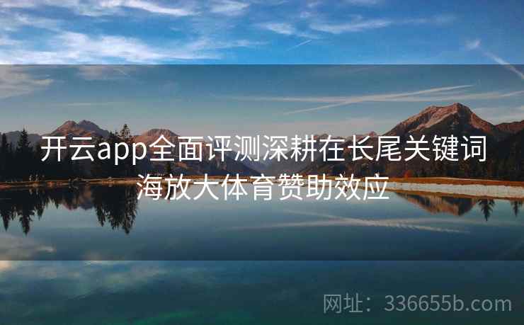 <strong>开云</strong>app全面评测深耕在长尾关键词海放大体育赞助效应