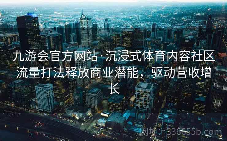 九游会官方网站·沉浸式体育内容社区流量打法释放商业潜能，驱动营收增长