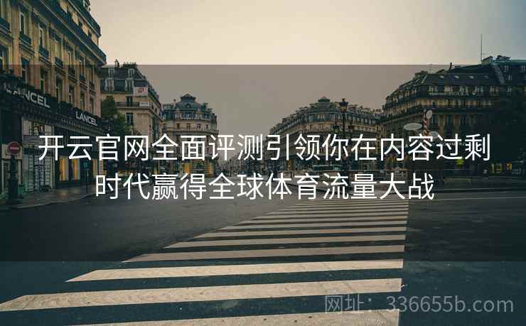 <strong>开云</strong>官网全面评测引领你在内容过剩时代赢得全球体育流量大战