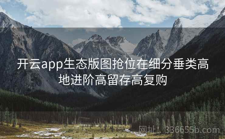 <strong>开云</strong>app生态版图抢位在细分垂类高地进阶高留存高复购