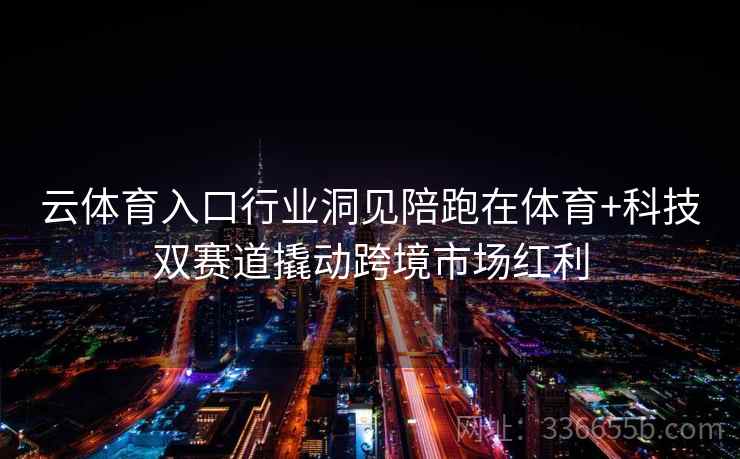 云体育入口行业洞见陪跑在体育+科技双赛道撬动跨境市场红利
