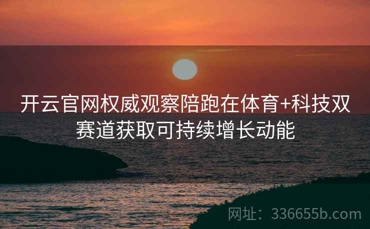 <strong>开云</strong>官网权威观察陪跑在体育+科技双赛道获取可持续增长动能