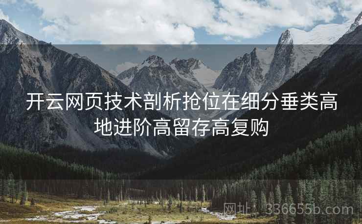 <strong>开云</strong>网页技术剖析抢位在细分垂类高地进阶高留存高复购