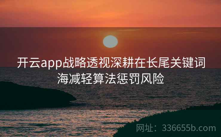 <strong>开云</strong>app战略透视深耕在长尾关键词海减轻算法惩罚风险