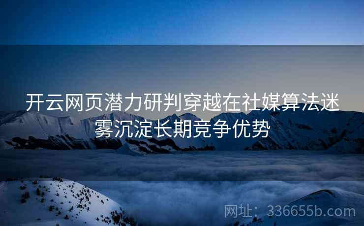 <strong>开云</strong>网页潜力研判穿越在社媒算法迷雾沉淀长期竞争优势